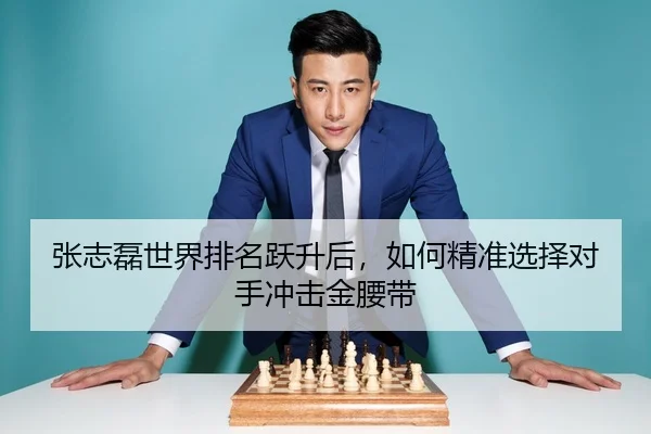 张志磊世界排名跃升后，如何精准选择对手冲击金腰带