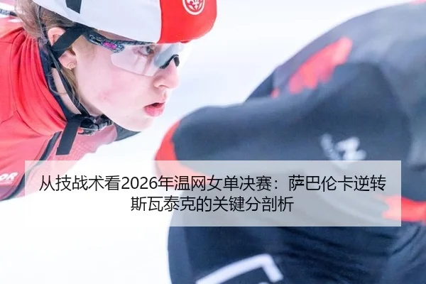 从技战术看2026年温网女单决赛：萨巴伦卡逆转斯瓦泰克的关键分剖析