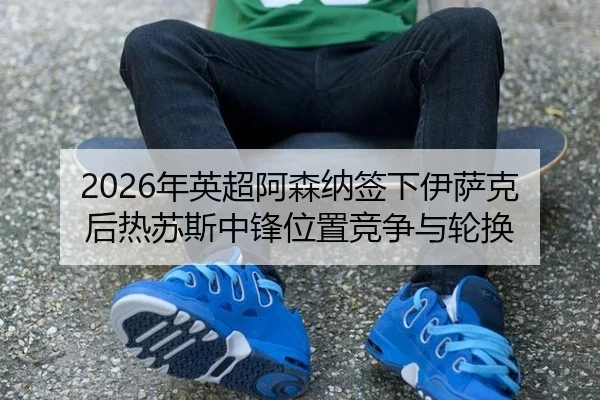 2026年英超阿森纳签下伊萨克后热苏斯中锋位置竞争与轮换