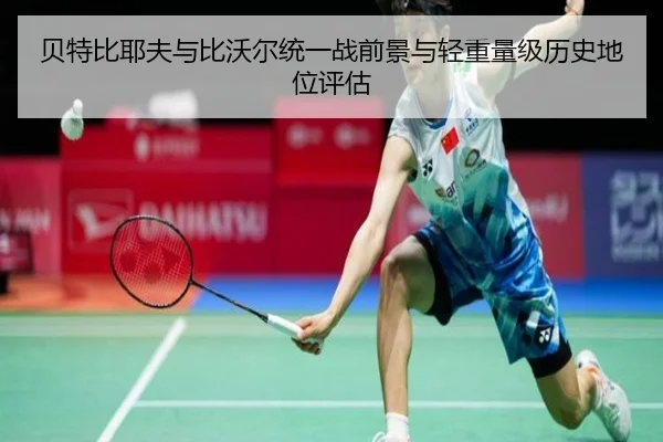 贝特比耶夫与比沃尔统一战前景与轻重量级历史地位评估